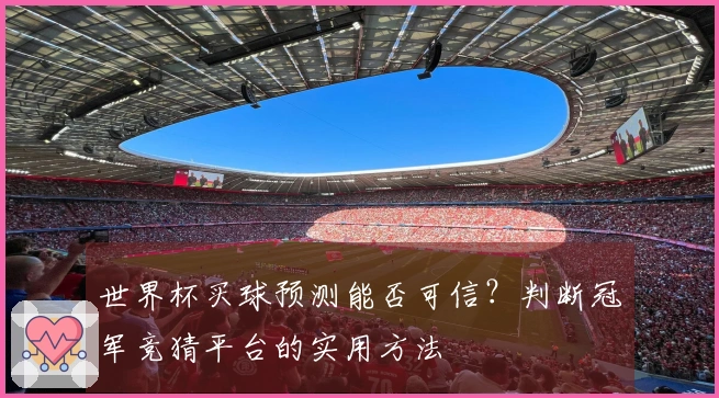 世界杯买球预测能否可信？判断冠军竞猜平台的实用方法