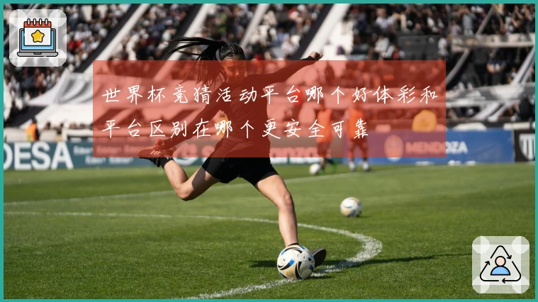世界杯竞猜活动平台哪个好体彩和平台区别在哪个更安全可靠