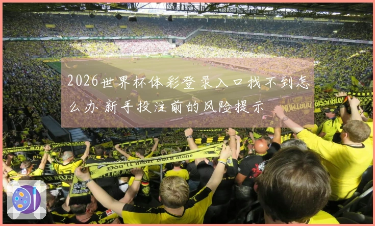 2026世界杯体彩登录入口找不到怎么办 新手投注前的风险提示