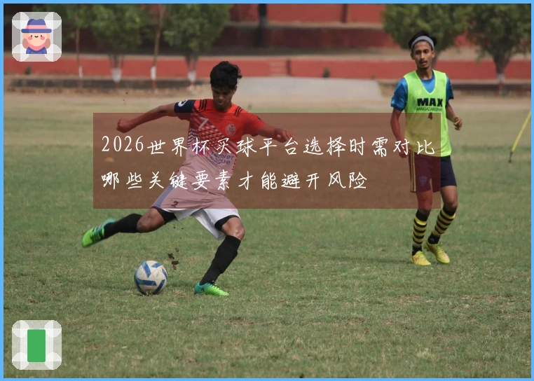 2026世界杯买球平台选择时需对比哪些关键要素才能避开风险